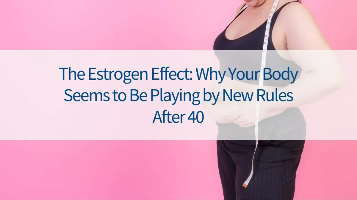 The Estrogen Effect: Why Your Body Seems to Be Playing by New Rules After 40